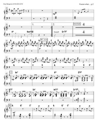 ß
Í
=============================&
# #œ
£
»»»»
»»»»»»»
»»»»
œ_
œ
œ_
£
»»»»»»»
»»»»
»»»»»
œ œ œ»»»»
J ‰ Œ ∑
Pww
‰
ˆ««««
j ˆ«««« ««««
ˆ ˙««««
=============================?
# ∑ Ó ‰ »»»»
J> Œ
www w
ww
l
l
l
l l
l
l
l
24
l
l
l
l l
l
l
l l
l
l
l
ß
Í
=============================&
#
∑ ∑ ∑
Interlude
4
=============================?
# »»»»
£A13
»»»»
»»»»
»»»»
J ‰ »»»»
Bmaj9/D#
»»»»
Œ Ó ı»»»»
Emin9
ı»»»»
D+7(#9)
4
l
l
l
l l
l
l
l
28
”
”
”
”
{
{
1. 2.
l
l
l
ll
l
l
l l
l
l
l
ß
Í
=============================&
#
»»»»
»»»»»»œ.
œœ‰ œ»»»»
J ≈
»»»»»» »»»»
œœ
œ
»»»»»»
»»»»
œœ
œ œ.»»»»
»»»»»»
œœ_
Œ ≈
œ»»»»»» »»»»
œ_
œ
œ_œ»»»»»» »»»»
œ
B1 :even
»»»»
»»»»»»œ.
œœ‰ œ»»»»
J ≈
»»»»»» »»»»
œœ œ
»»»»»»
»»»»»
œœ œ œ.»»»»
»»»»»»
œ_œŒ ≈
œ»»»»»» »»»»
œ_
œ
œ_œ»»»»»»
»»»»
œ »»»»
»»»»»»œ.
œœ‰ œ»»»»
J ≈
»»»»»» »»»»
œœ œ
»»»»»»
»»»»»
œœ œ œ.»»»»
»»»»»»
œ_œŒ ≈
œ»»»»»» »»»»
œ_
œ
œ_œ»»»»»»
»»»»
œ
=============================?
# ∑
F
G C
∑
D
∑
p
G C
∑
D
∑
G C
∑
D
l
l
l
l l
l
l
l
35
l
l
l
ll
l
l
l l
l
l
l l
l
l
l l
l
l
l l
l
l
l
ß
Í
=============================&
# »»»»
»»»»»»œ.
œœ ‰ œ»»»»
J ≈
œ»»»»»» »»»»
œ œ
»»»»»» »»»»»
œœ
œ œ.»»»»
»»»»»»
œ_œ Œ ≈
»»»»»» »»»»
œœ_
œ
œ_œ»»»»»» »»»»
œ »»»»
»»»»»»œ.
œœ ‰ œ»»»»
J ≈
œ»»»»»» »»»»
œ œ
»»»»»» »»»»»
œœ œ »»»»
»»»»»»œ. œœ_
Œ »»»»
J ‰ »»»»
-
=============================?
#
C1
∑
G
∑
C D
∑
G
∑
C D B7
l
l
l
l l
l
l
l
41
l
l
l
l l
l
l
l l
l
l
ll
l
l
l
ß
Í
=============================&
# ‰
P
ˆˆ««««««
jˆ ‰
ˆˆ««««««
jˆ ˆ««««««
««««««
ˆˆ ˆˆˆ
‰
ˆˆˆ««««««
j ˆˆ««««««
««««««
ˆ ˆˆˆ ‰
ˆˆ««««««
jˆ ««««««
««««««
ˆˆˆ ˆˆˆ
‰
ˆ««««««
jˆˆ ‰ ˆnˆb ˆ««««««
j ‰
ˆ««««««
jˆˆ ˆ««««««
««««««
ˆˆ ˆˆˆ
‰
ˆˆ««««««
jˆ ‰
ˆ_nˆ
(#)ˆ___««««««««
j
‰
ˆ
ˆ___««««««««
jˆ_ ˆ
««««««««
««««««««
ˆ___ˆ_ ˆˆ_ˆ___
‰
ˆˆ_ˆ___««««««««
j
=============================?
# ∑
Em7
∑ ∑
Eb9
∑
D7(#9)
l
l
l
l l
l
l
ll
l
l
l l
l
l
l
45
l
l
l
l l
l
l
l l
l
l
l
ß
Í
=============================&
# ‰
nˆ
b ˆ__«««««««
j
ˆ_
‰
ˆ
ˆ__«««««««
j
ˆ_ ˆ
«««««««
«««««««
ˆ_ˆ__ ˆ__
ˆˆ_
‰
ˆˆ_ˆ__«««««««
j ‰
b ˆb ˆ_«««««««
jˆˆ ‰
ˆˆ_«««««««
jˆˆ
«««««««
«««««««
ˆ_ˆˆˆ ˆˆ_
ˆˆ
‰
ˆˆˆ
ˆ_«««««««
j ‰
ˆ_
ˆ
ˆ__«««««««
jbˆ
‰
ˆ_
ˆ
ˆ__«««««««
jˆ ˆˆ_ˆ__
ˆ
«««««««
«««««««
ˆ
ˆ_ˆ
ˆ__
‰
ˆ__«««««««
jˆˆ
ˆ_
‰
f
bˆ
.
n ˆ««««««
j ‰ ˆ
>.
ˆ««««««
j Ó
=============================?
#
G7(b9)
∑ ∑
Cm9
∑
p
Am7(b5)
‰
œ_»»»»»»
J(#)œ
D+7(#9)
‰
œ_»»»»»»
Jœ Ó
l
l
l
l l
l
l
l
49
l
l
l
l l
l
l
l l
l
l
ll
l
l
l
ß
Í
=============================&
#
B2
∑
F
‰ œ»»»»
J
œ__»»»»»»» »»»»
œ ‰ œ»»»»
J
œ__»»»»»»» »»»»
œ ∑ ‰ œ»»»»
J
»»»»»»» »»»»
œ__
œ ‰ œ»»»»
J
»»»»»»» »»»»
œ__
œ
=============================?
# ˙˙_»»»»»»
˙
G G7
nœ
œ_»»»»»»»
Jœ
‰ ‰ œ
œ__»»»»»»»
Jbœ
C7
∑
˙˙_»»»»»»
˙
G G7
nœ
œ_»»»»»»»
Jœ
‰
C7
‰ œbœœ__»»»»»»»
J
l
l
l
l l
l
l
ll
l
l
l l
l
l
l
53
l
l
l
l l
l
l
l l
l
l
l
Guy Bergeron (418) 842-6234 Fusion what ... p.2
 