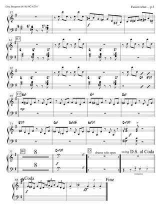 ß
Í
=============================&
#
∑ ‰ œ»»»»
J
œ__»»»»»»» »»»»
œ ‰ œ»»»»
J
œ__»»»»»»» »»»»
œ «««««
««««
««««
«««««#ˆ ˆ ˆ nˆ ˆ««««
«««««
««««««
««««««
ˆ #ˆ__ ˆ_ «««« ««««
««««
««««
ˆ_ ˆ#ˆ ˆ «««««««
««««««
«««««
«««««««
nˆ#ˆ ˆ
nˆ
>
=============================?
#G ˙_»»»»»»
˙˙ G7 œœ_»»»»»»»
Jnœ ‰
C7
‰
bœœ
œ__»»»»»»»
J ∑
f
l
l
l
l
l
l
l
l
57
l
l
l
l
l
l
l
l
l
l
l
l
ß
Í
=============================&
#
B3
∑ ‰ œ»»»»
J
œ__»»»»»»» »»»»
œ ‰ œ»»»»
J
œ__»»»»»»» »»»»
œ ∑ ‰ œ»»»»
J
œ__»»»»»»» »»»»
œ ‰ œ»»»»
J
œ__»»»»»»» »»»»
œ
=============================?
# ˙˙˙_»»»»»»
G G7
nœœœ_»»»»»»»
J ‰ ‰
C7
œ__»»»»»»»
Jœbœ
∑
˙_»»»»»»
˙˙
G G7
nœœœ_»»»»»»»
J ‰ ‰
C7
œ__»»»»»»»
Jbœœ ∑
l
l
l
l
l
l
l
l
l
l
l
l
l
l
l
l
61
l
l
l
l
l
l
l
l
l
l
l
l
ß
Í
=============================&
#
∑ ‰ œ»»»»
J
œ__»»»»»»» »»»»
œ ‰ œ»»»»
J
œ__»»»»»»» »»»»
œ ∑ ‰ œ»»»»
J
œ__»»»»»»» »»»»
œ
=============================?
# ˙
˙_»»»»»»
˙
G G7
œ_»»»»»»»
Jnœœ
‰ ‰
bœœ__»»»»»»»
Jœ
C7
∑ ˙
˙_»»»»»»
˙
G G7
œœ_»»»»»»»
Jnœ ‰ ‰
œ__»»»»»»»
Jœbœ
C7
Ó
D13 B7(b9)
l
l
l
l
l
l
l
l
65
l
l
l
l
l
l
l
l
l
l
l
l
l
l
l
l
ß
Í
=============================&
#
C2
ˆ««««
«««««
««««««
««««
Em9
(#)ˆ ˆ ˆ ‰ ˆ««««
j ˆ««««« ««««
ˆ ‰ ˆ««««
j ˆ««««« ««««
ˆ ««««
«««««
««««««
««««
ˆ ˆ ˆ ˆ ««««
«««««
««««««
««««
ˆ
Eb9
nˆ bˆ ˆ ‰ ˆ««««
j «««««
«««««
ˆ ˆ ««««
«««««
««««««
««««
nˆ
Dm9
ˆ ˆ_ ˆ ‰
ˆ««««
j ««««« ««««
ˆ_ ˆ
=============================?
#
P
∑ ∑ ∑ ∑
l
l
l
l
l
l
l
l
l
l
l
l
l
l
l
l
69
l
l
l
l
l
l
l
l
l
l
l
l
ß
Í
=============================&
#
««««
«««««
««««««
««««
nˆ
G7(b9)
ˆ ˆ_ ˆ
‰
ˆ««««
j ««««« ««««
ˆ_ ˆ bˆ««««
«««««
««««««
««««
Cm9
ˆbˆ_ ˆ
‰
Cm9/Bb
ˆ««««
j ˆ__««««« ««««
ˆ ««««
«««««
«««««««
««««
bˆ ˆ
Am7(b5)
ˆ__
ˆ
‰
ˆ««««
j
ˆ__«««««
j
‰
n ˆ««««««
.
f
bˆ.
D+7(#9)
ˆ««««««
jˆ
>.
Ó
=============================?
# ∑ ∑ ∑ (#)œ.œ_»»»»»»
. œ_»»»»»»
Jœ Ól
l
l
l
l
l
l
l
73
l
l
l
l
l
l
l
l
l
l
l
l
l
l
l
l
ß
Í
=============================&
# B4
8 ıU
D+7(#9)
" drums solo open
D
∑
swing
∑
=============================?
# 8 ıU
f
" ∑
trompettes
Œ ‰ œ»»»»
J- nœ»»»»
. œ»»»»
.
l
l
l
l
l
l
l
l
l
l
l
l
l
l
l
l
l
l
l
l
77
l
l
l
l
l
l
l
l
“
“
“
“
{
{ ”
”
”
”
{
{ l
l
l
l
l
l
l
l
D.S. al Coda
ß
Í
==================&
#
ˆ
£
««««
««««
«««««
nˆ ˆ
£
««««
«««««
««««ˆ ˆ ˆ
bˆ
£
««««
«««««
«««««
««««
ˆ ˆ ˆ
£
««««
«««««
«««««ˆ ˆ ˆ ˆ««««
-
bœ»»»»
-
ƒ
ˆ««««
-
£
ˆ««««
- ˆ««««
-
==================?
#
f
l
l
l
l
l
l
l
l
l
l
l
l
l
l
l
l
ﬁCoda88
”
”
”
”
Fine
Guy Bergeron (418) 842-6234 Fusion what ... p.3
 