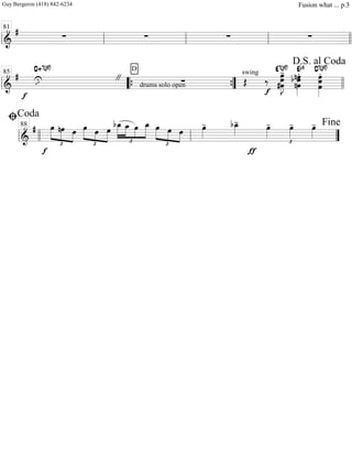 ===============================&
#
∑ ∑ ∑ ∑
ll ll
81
ll ll llll
==============================&
#
f
ıU "
D+7(#9)
drums solo open
D
∑
swing
Œ
f
‰ œ#œ
œ»»»»»»»»
J
-E7(#9)
nœb œnœ»»»»»»»
.Eb9
œ
œ
œ»»»»»»»»
.D7(#9)
ll llll
85
““{ ””{ llll
D.S. al Coda
============================&
#
f
£
»»»»»
»»»»» »»»»
œ nœ œ œ
£
»»»»» »»»»
»»»»»
œ œ
£
»»»»»
»»»»»
»»»»
»»»»»
bœ_ œ_ œ œ_ œ
£
»»»»»
»»»»
»»»»
œ œ œ»»»»
- bœ_»»»»
-
ƒ
£
œ»»»»
- œ»»»»
- œ»»»»
-
ll llll ll
ﬁCoda
88
””
Fine
Guy Bergeron (418) 842-6234 Fusion what ... p.3
 