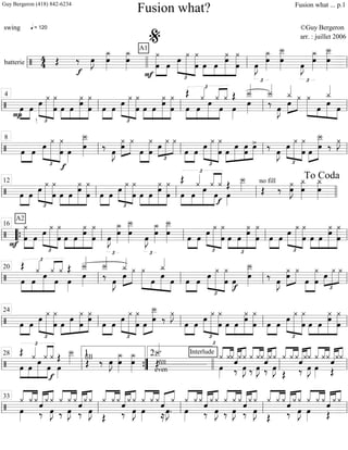 batterie =============================/ 44
q = 120
Œ
f
‰ œ»»»»
J œ
¿_»»»»»»
¿_»»»»»»
œ
A1
¿
F
»»»»»»»»
»»»»
œ œ
£
»»»»»
»»»»»»»
»»»»»»»»
œ ¿ ¿
œ œ»»»»
»»»»
»»»»»»»»
»»»»»»»»
œ
¿œ ¿
œ
£
œ»»»»
J
œ
¿_»»»»»»
Î__»»»»»»»
œ
£
œ»»»»
J
¿_»»»»»»
œ
Î__»»»»»»»
œ
ll llll ll
%
ll
===============================/ œ
P
»»»»
»»»»
œ
£
»»»»»
»»»»»»»
»»»»»»»»
œ
¿ ¿
œ œ»»»»
»»»»
»»»»»»»»
»»»»»»»»
œ
œ
¿ ¿
œ »»»»
»»»»
œ œ
£
»»»»»
»»»»»»»
»»»»»»»»
œ
¿ ¿
œ »»»»
»»»»
»»»»»»»»
»»»»»»»»
œ œ
¿
œ
¿
œ œ
Œ £
««« ««««
»»»»
»»»»
»»»»»»
»»»»
œ
¿««««
œ
¿
œ
¿ Œ
œ»»»»
œ»»»»
Î__««««
Î__««««
‰
œ»»»»
J
»»»»
»»»»»œ
¿_«««
¿ »»»»»»» »»»
»»»»»»
»»»»
¿
œ
¿_«««
œ
œll ll
4
ll ll ll
===============================/ œ»»»»
»»»»
½
œ
£
»»»»»
»»»»»»»
»»»»»»»»
œ ¿ ¿
œ
f
œ»»»»
œ
Î__»»»»»»»
‰
œ»»»»
J
»»»»»»
»»»»»
¿œ ¿
»»»»
»»»»»»»»
œ
¿
œ
£
»»»»
»»»»»
»»»»»œ ¿ ¿
»»»»
»»»»
œ œ
£
»»»»»
»»»»»»»
»»»»»»»»
œ ¿ ¿
œ »»»»
»»»»»»
»»»»»
»»»»»œ
œ
œ
œ œ> ‰
œ»»»»
J
£
»»»»»
»»»»»»»
»»»»»»»
œ ¿ ¿
œ »»»»
»»»»»»»»œ
Î__
œ ‰ ¿»»»»
J
ll ll
8
ll ll ll
==============================/ »»»»
»»»»
œ œ
£
»»»»»
»»»»»»»
»»»»»»»
œ
¿
œ
¿
»»»»
»»»»
»»»»»»»»
»»»»»»»»
œ œ
¿
œ
¿
œ »»»»
»»»»
œ œ
£
»»»»»
»»»»»»»
»»»»»»»
œ
¿
œ
¿
»»»»
»»»»
»»»»»»»»
»»»»»»»»
œ œ
¿
œ œ
¿
»»»»
»»»»
»»»»»»
»»»»
£
««««
««««
œ
Œ
œ
¿««««
œ
¿
œ
¿
œ»»»»
Œ
f
Î__»»»»
no fill
Œ ‰ œ
¿»»»»»»
J
¿_»»»»»»»
œ œ
¿_»»»»»»»ll ll
12
ll ll llll
To Coda
===============================/
A2
F
»»»»»»»»
»»»»
œ
¿
œ
œ
£
»»»»»
»»»»»»»
»»»»»»»»
¿
œ
¿
œ»»»»
»»»»
»»»»»»»»
»»»»»»»»
œ
œ¿ ¿
œ
£
œ»»»»
J
œ
¿_»»»»»»
Î__»»»»»»»
œ
£
œ»»»»
J
œ
¿_»»»»»»
Î__»»»»»»»
œ
»»»»
»»»»
œ œ
£
»»»»»
»»»»»»»
»»»»»»»»
œ ¿
œ
¿
»»»»
»»»»
»»»»»»»»
»»»»»»»»
œ œ
¿œ
œ
¿
»»»»
»»»»
œ œ
£
»»»»»
»»»»»»»
»»»»»»»»
œ ¿ ¿
œ »»»»
»»»»
»»»»»»»»
»»»»»»»»
œ œ
¿œ ¿
œll ““{ ll
16
ll ll ll
===============================/
Œ
œ»»»»
»»»»
»»»»»»
»»»»
£
£
««« ««««
œ
¿««««
œ
¿
œ
¿ Œ
œ»»»»
Î__««««
œ»»»»
Î__««««
‰ œ»»»»
J »»»»
»»»»»
¿_«««
œ
¿ »»»»»»» »»»
»»»»»»
»»»»
¿
œ œ
¿_«««
œ »»»»
»»»»
œ œ œ
£
»»»»»
»»»»»»»
»»»»»»»»
¿ ¿
œ
f
œ»»»»
œ
Î__»»»»»»»
‰ œ»»»»
J
»»»»»»
»»»»»
¿
œ
¿
»»»»
»»»»»»»»
œ œ
¿
£
»»»»
»»»»»
»»»»»œ
¿ ¿
ll ll
20
ll ll ll
===============================/ »»»»
»»»»
œ œ
£
»»»»»
»»»»»»»
»»»»»»»»
œ ¿
œ
¿
»»»»
»»»»»»
»»»»»»»
»»»»»»»œ
œ
œ
¿ œ¿
»»»»
»»»»
œ œ
£
»»»»»
»»»»»»»
»»»»»»»»
œ ¿ ¿
œ »»»»
»»»»»»»»œ
œ
Î__
‰ ¿»»»»
J
»»»»
»»»»
œ œ
£
»»»»»
»»»»»»»
»»»»»»»»
œ ¿ ¿
œ »»»»
»»»»
»»»»»»»»
»»»»»»»»
œ œ
¿œ ¿
œ »»»»
»»»»
œ œ
£
»»»»»
»»»»»»»
»»»»»»»»
œ ¿ ¿
œ »»»»
»»»»
»»»»»»»»
»»»»»»»»
œ œ
¿œ ¿
œll ll
24
ll ll ll
===============================/ »»»»
»»»»
»»»»»»
»»»»
££
««««
««««Œ
œ œ
¿««««
œ
¿
f
œ
¿ Œ
œ»»»»
Î__»»»» fill
Œ ‰ œ»»»»
J œ
¿_»»»»»»
¿_»»»»»»
œ
even
Œ
Î__««««. Interlude
fill........................
œ»»»»
«««« ««««««««
¿ ¿¿
ˆ«««««««««««««
‰
¿
E
¿ «««« ««««««««
¿
‰
¿
œ»»»»
J
¿
«««««««««««««
ˆ
‰
¿¿
œ»»»»
J
«««« «««« ««««
Œ
¿ ¿ ¿
‰
«««««««««««««
ˆ
¿¿
E œ»»»»
«««« ««««««««
¿ ¿¿
«««««««««««««
Œ
ˆ
¿¿
ll ll
28
””{
1. 2.
llll ll ll
===============================/ œ»»»»
««««
««««
««««
¿ ¿ ¿
ˆ«««««« ««« ««««
‰
¿
E
¿ ««««
««««
««««
¿
‰ œ»»»»
J
¿ ¿ «««««« ««« ««««
‰
ˆ
¿
œ»»»»
J
¿ ««««
««««
««««
Œ
¿ ¿ ¿
«««««« ««« ««««
ˆ
‰
¿ ¿
E
««««
««««
««««
œ»»»»
¿ ¿ ¿ ««««« «««
≈
ˆ
œ»»»»
J.
¿ ¿««««
««««
««««
œ»»»»
¿ ¿
ˆ«««««« ««« ««««
‰
¿ ¿
E
««««
««««
««««
‰
¿ ¿
œ»»»»
J
¿ «««««« ««« ««««
ˆ
‰
¿
œ»»»»
J
¿ ««««
««««
««««
¿
Œ
¿ ¿
ˆ«««««« ««« ««««
‰
¿ ¿
E
¿««««
««««
««««
œ»»»»
¿ ¿ «««««« ««« ««««
Œ
ˆ
¿ ¿
ll ll
33
ll ll ll
Fusion what?
swing ©Guy Bergeron
arr. : juillet 2006
Guy Bergeron (418) 842-6234 Fusion what ... p.1
 
