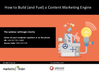 Brought to you by In association with
How to Build (and Fuel) a Content Marketing Engine
The webinar will begin shortly
Listen via your computer speakers or on the phone
UK: +44 20 7151 1848
Access Code: 384-242-525
 