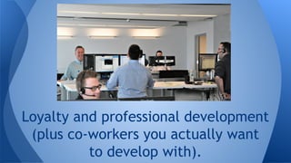 Loyalty and professional development
(plus co-workers you actually want
to develop with).
 