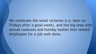 We celebrate the small victories (i.e. beer on
Fridays after a good week), and the big ones with
annual cookouts, holiday bashes, and President’s
Club vacations that reward employees for a job
well-done.
 