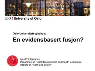 Oslo Universitetssykehus:

En evidensbasert fusjon?


     Lars Erik Kjekshus
     Department of Health Management and Health Economics
     Institute of Health and Society
 
