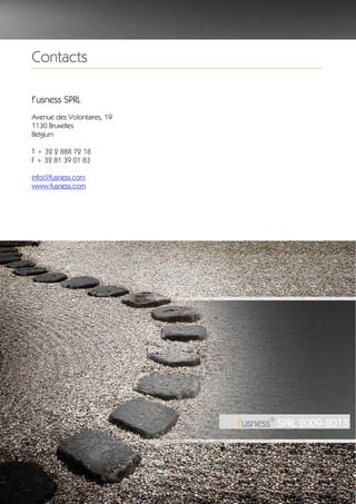 Contacts

   f’usness SPRL
   Avenue des Volontaires, 19
   1130 Bruxelles
   Belgium

   T + 32 2 888 72 18
   F + 32 81 39 01 83

   info@fusness.com
   www.fusness.com




                                                   ®
                                             f'usness SPRL 2009-2013




f'usness® (2009-2013) All Rights Reserved©
 
