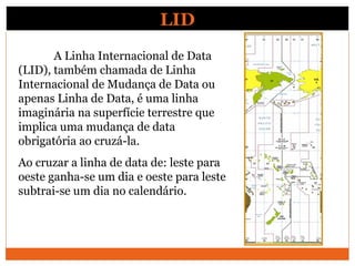 LID
       A Linha Internacional de Data
(LID), também chamada de Linha
Internacional de Mudança de Data ou
apenas Linha d...