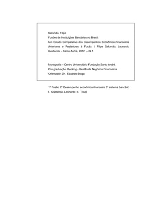 Salomão, Filipe
Fusões de Instituições Bancárias no Brasil:
Um Estudo Comparativo dos Desempenhos Econômico-Financeiros
Anteriores e Posteriores à Fusão. / Filipe Salomão, Leonardo
Grattarola. - Santo André, 2012. – 64 f.




Monografia – Centro Universitário Fundação Santo André.
Pós graduação. Banking - Gestão de Negócios Financeiros
Orientador: Dr. Eduardo Braga




1º Fusão 2º Desempenho econômico-financeiro 3º sistema bancário
I. Grattarola, Leonardo II. Título
 