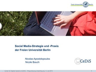 1
Social Media-Strategie und -Praxis
der Freien Universität Berlin
Nicolas Apostolopoulos
Nicole Bauch
- Center für Digitale Systeme (CeDiS) – Ringvorlesung e-teaching.org - 6. Juli 2015
 