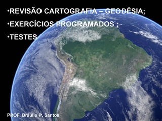 •REVISÃO CARTOGRAFIA – GEODÉSIA;
•EXERCÍCIOS PROGRAMADOS ;
•TESTES




PROF. Bráulio P. Santos
 