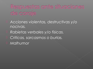  Acciones violentas, destructivas y/o
nocivas.
 Rabietas verbales y/o físicas.
 Criticas, sarcasmos o burlas.
 Malhumor
 