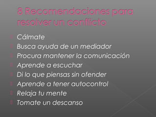  Cálmate
 Busca ayuda de un mediador
 Procura mantener la comunicación
 Aprende a escuchar
 Di lo que piensas sin ofender
 Aprende a tener autocontrol
 Relaja tu mente
 Tomate un descanso
 