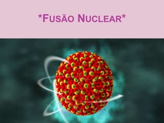 *FUSÃO NUCLEAR*
 