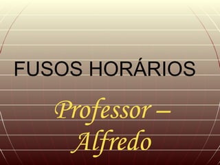 FUSOS HORÁRIOS Professor – Alfredo 