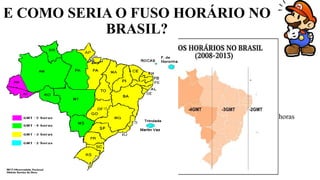 E COMO SERIA O FUSO HORÁRIO NO
BRASIL?
Exemplo:
• Acre: 13:00 horas
• Amazonas: 14:00 horas
• Maranhão: 15:00 horas
• Fernando de Noronha: 16:00 horas
 