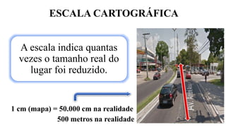 ESCALA CARTOGRÁFICA
A escala indica quantas
vezes o tamanho real do
lugar foi reduzido.
1 cm (mapa) = 50.000 cm na realidade
500 metros na realidade
 