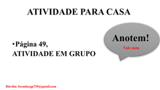 ATIVIDADE PARA CASA
•Página 49,
ATIVIDADE EM GRUPO
Anotem!
Vale nota
Dúvida: brendoeqp739@gmail.com
 