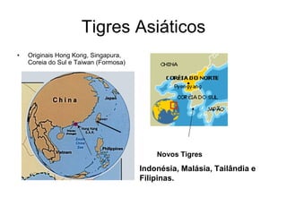 Tigres Asiáticos Originais Hong Kong, Singapura, Coreia do Sul e Taiwan (Formosa)  Novos Tigres   Indonésia, Malásia, Tailândia e Filipinas.   