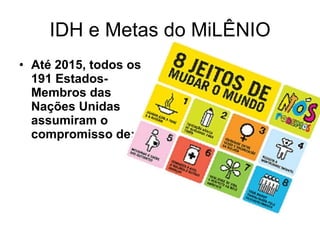 IDH e Metas do MiLÊNIO Até 2015, todos os 191 Estados-Membros das Nações Unidas assumiram o compromisso de:   