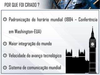 POR QUE FOI CRIADO ?
Padronização do horário mundial (1884 – Conferência
em Washington-EUA)
Maior integração do mundo
Velocidade do avanço tecnológico
Sistema de comunicação mundial
 