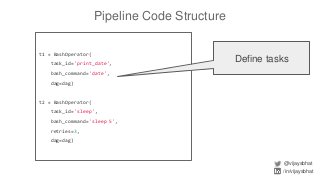 Pipeline Code Structure
@vijaysbhat
/in/vijaysbhat
t1 = BashOperator(
task_id='print_date',
bash_command='date',
dag=dag)
t2 = BashOperator(
task_id='sleep',
bash_command='sleep 5',
retries=3,
dag=dag)
Define tasks
 