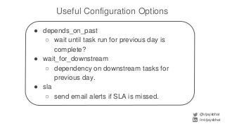 Useful Configuration Options
@vijaysbhat
/in/vijaysbhat
● depends_on_past
○ wait until task run for previous day is
complete?
● wait_for_downstream
○ dependency on downstream tasks for
previous day.
● sla
○ send email alerts if SLA is missed.
 