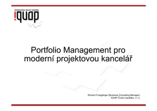 Portfolio Management pro
moderní projektovou kancelář



                Richard Fussgänger (Business Consulting Manager),
                                     IQUAP Česká republika, s.r.o.
 