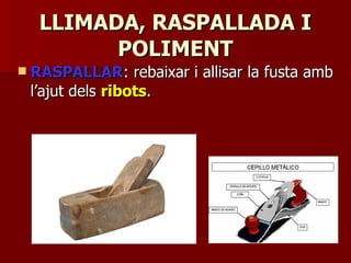LLIMADA, RASPALLADA ILLIMADA, RASPALLADA I
POLIMENTPOLIMENT
 RASPALLARRASPALLAR: rebaixar i allisar la fusta amb: rebaixar i allisar la fusta amb
l’ajut delsl’ajut dels ribotsribots..
 