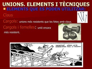 UNIONS. ELEMENTS I TÈCNIQUESUNIONS. ELEMENTS I TÈCNIQUES
 ELEMENTS QUE ES PODEN UTILITZAR:ELEMENTS QUE ES PODEN UTILITZAR:
ClausClaus
Cargols:Cargols: unions més resistents que les fetes amb claus.unions més resistents que les fetes amb claus.
Cargols i femellesCargols i femelles:: unió encaraunió encara
més resistent.més resistent.
 