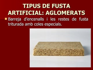 TIPUS DE FUSTATIPUS DE FUSTA
ARTIFICIAL: AGLOMERATSARTIFICIAL: AGLOMERATS
 Barreja d’encenalls i les restes de fustaBarreja d’encenalls i les restes de fusta
triturada amb coles especials.triturada amb coles especials.
 