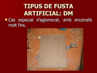 TIPUS DE FUSTATIPUS DE FUSTA
ARTIFICIAL: DMARTIFICIAL: DM
 Cas especial d’aglomerat, amb encenallsCas especial d’aglomerat, amb encenalls
molt fins.molt fins.
 