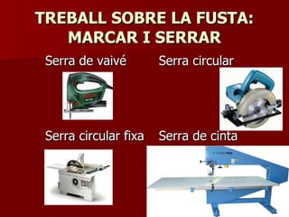 TREBALL SOBRE LA FUSTA:TREBALL SOBRE LA FUSTA:
MARCAR I SERRARMARCAR I SERRAR
Serra de vaivéSerra de vaivé Serra circularSerra circular
Serra circular fixaSerra circular fixa Serra de cintaSerra de cinta
 