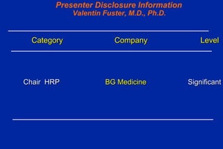 Presenter Disclosure Information   Valentin Fuster, M.D., Ph.D. Category  Company   Level  Chair  HRP  BG Medicine   Significant 