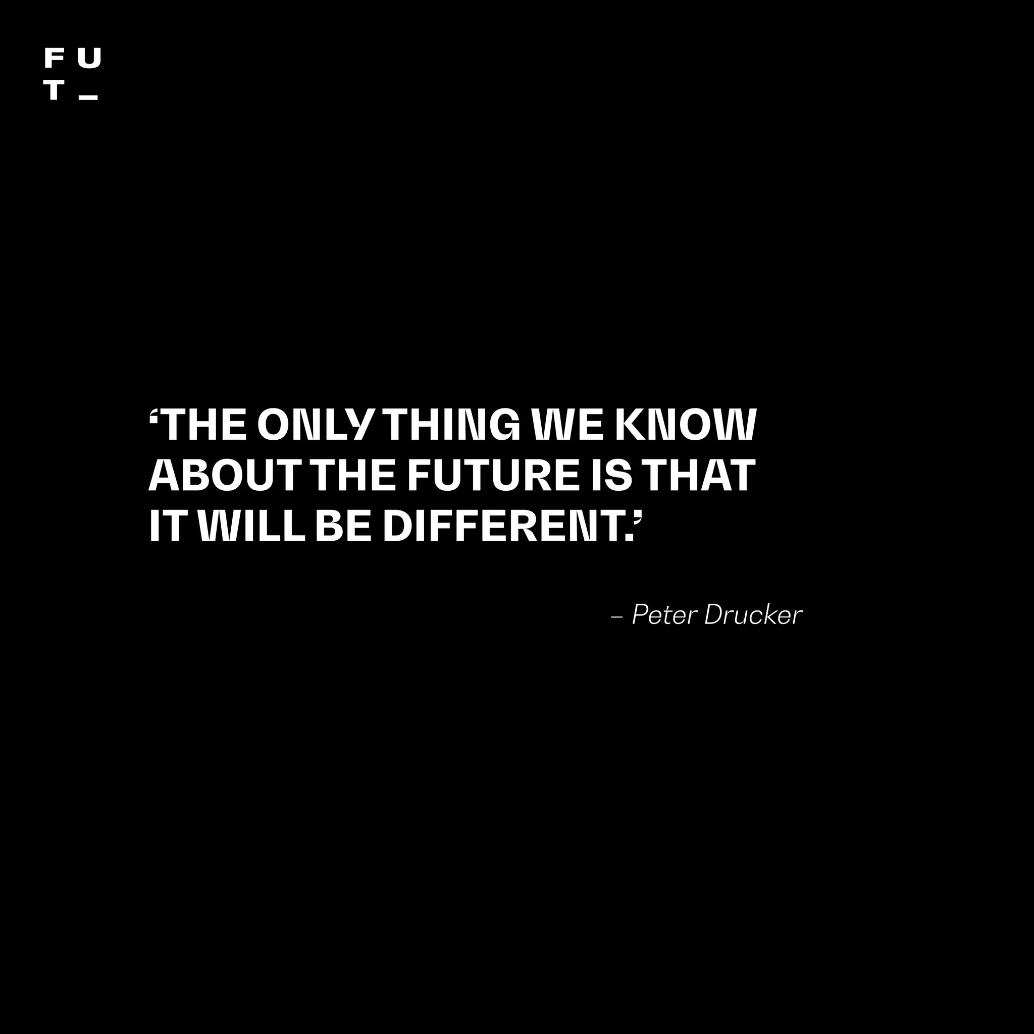 THEFUTUREOFUNIVERSITIESTHOUGHTBOOK
93
‘THE ONLY THING WE KNOW
ABOUT THE FUTURE IS THAT
IT WILL BE DIFFERENT.’
– Peter Drucker
 