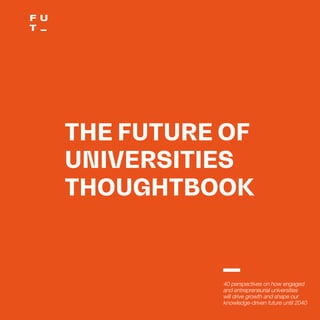 THEFUTUREOFUNIVERSITIESTHOUGHTBOOK
4
THE FUTURE OF
UNIVERSITIES
THOUGHTBOOK
40 perspectives on how engaged
and entrepreneurial universities
will drive growth and shape our
knowledge-driven future until 2040
 