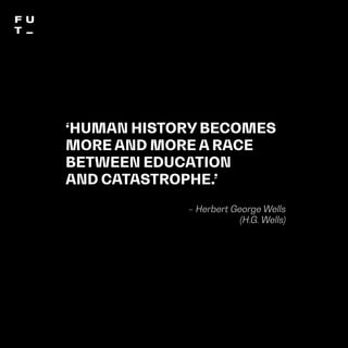 THEFUTUREOFUNIVERSITIESTHOUGHTBOOK
47
‘HUMAN HISTORY BECOMES
MORE AND MORE A RACE
BETWEEN EDUCATION
AND CATASTROPHE.’
– Herbert George Wells
(H.G. Wells)
 