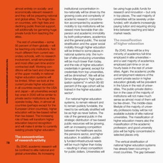 THEFUTUREOFUNIVERSITIESTHOUGHTBOOK
7878
almost entirely on socially- and
economically-relevant research
and they will be preparing national
and global elites. The Anglo-Sax-
on countries, with high fees and
declining public financial support,
will additionally be garnering huge
private funds from teaching the
elites.
The rest of universities – some
95 percent of them globally – will
be teaching-only institutions. Not
much different from current sec-
ondary schools, with no research
involvement, small remuneration
and most often part-time and/or
contracted staff. Working con-
ditions will be hard and chances
of the upper mobility in national
higher education systems will
be limited. When we look at the
current private higher education
in all countries except for the USA
and Japan – all universities except
top ones in 2040 will be similar to
private sector institutions as they
operate today. Also, in almost all
countries (perhaps except for the
European Union countries), higher
education will be fee-based rather
than tax-based. The increasing
role of fees will transform higher
education beyond recognition
and will make it similar to currently
existing private higher education.
The concentration
of research activity
By 2040, academic research will
be confined to elite national and
global universities. Its increasing
institutional concentration in-
tra-nationally will be driven by the
growing costs and complexity of
academic research: concentra-
tion accompanied by academic
mobility to top institutions will be
viewed more favorable than dis-
persion and academic immobility
by both policymakers, academics
and the general public. The social
stratification and the upper social
mobility through higher education
will be limited to some places in
national systems only: the num-
ber of elite-producing universities
will be much lower than today,
and the role of higher education
credentials in general, except for
credentials from top universities,
will be diminished3
. We will all be
Simon Marginson’s “high partic-
ipation systems” in which 80-90
percent of the age cohort will be
trained in the higher education
sector4
.
For national higher education
systems, to remain relevant and
to remain publicly fundable, the
need to be vertically stratified will
be as high as never before. The
role of the general public in the
strategic distribution of tax-based
public resources will be growing,
with an increasing competition
between the healthcare sector,
the pensions sector, and higher
education. In addition, public-
ly funded infrastructural needs
will be much higher than today
– resulting in sharp competition
for public dollars. Universities will
be using huge public funds for
research and innovation – but only
in top places. The vast majority of
universities will be severely under-
funded, with students increasingly
paying tuition and requiring strong
links between teaching and labor
market needs.
The massification
of higher education
By 2040, there will be a tiny
minority of academics full-time
employed in elite universities –
and a vast majority of academics
employed part-time or on an
hourly basis in the rest of univer-
sities. Again, the academic profile
and employment relations of the
current private sector in higher
education globally will be prevalent
in the future in the rest of univer-
sities. The public-private distinc-
tion in the case of the majority of
institutions will not make much
sense as almost most of them will
be fee-driven. The middle-class
lifestyle of the majority of univer-
sity professors today will be not
available outside of elite national
universities. The massification of
higher education means also the
massification of the academic
profession; and good university
jobs will be highly concentrated in
selected places only.
The vertical stratification of
national higher education systems
has already been occurring in
most countries. The gap between
THEFUTUREOFUNIVERSITIESTHOUGHTBOOK
 