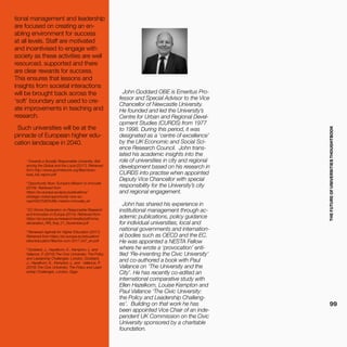 THEFUTUREOFUNIVERSITIESTHOUGHTBOOK
99
John Goddard OBE is Emeritus Pro-
fessor and Special Advisor to the Vice
Chancellor of Newcastle University.
He founded and led the University’s
Centre for Urban and Regional Devel-
opment Studies (CURDS) from 1977
to 1998. During this period, it was
designated as a ‘centre of excellence’
by the UK Economic and Social Sci-
ence Research Council. John trans-
lated his academic insights into the
role of universities in city and regional
development based on his research in
CURDS into practise when appointed
Deputy Vice Chancellor with special
responsibility for the University’s city
and regional engagement.
John has shared his experience in
institutional management through ac-
ademic publications, policy guidance
for individual universities, local and
national governments and internation-
al bodies such as OECD and the EC.
He was appointed a NESTA Fellow
where he wrote a ‘provocation’ enti-
tled ‘Re-inventing the Civic University’
and co-authored a book with Paul
Vallance on ‘The University and the
City’. He has recently co-edited an
international comparative study with
Ellen Hazelkorn, Louise Kempton and
Paul Vallance ‘The Civic University:
the Policy and Leadership Challeng-
es’. Building on that work he has
been appointed Vice Chair of an inde-
pendent UK Commission on the Civic
University sponsored by a charitable
foundation.
tional management and leadership
are focused on creating an en-
abling environment for success
at all levels. Staff are motivated
and incentivised to engage with
society as these activities are well
resourced, supported and there
are clear rewards for success.
This ensures that lessons and
insights from societal interactions
will be brought back across the
‘soft’ boundary and used to cre-
ate improvements in teaching and
research.
Such universities will be at the
pinnacle of European higher edu-
cation landscape in 2040.
1
Towards a Socially Responsible University: Bal-
ancing the Global and the Local (2017). Retrieved
from http://www.guninetwork.org/files/down-
load_full_report.pdf
2
Opportunity Now: Europe’s Mission to Innovate
(2016). Retrieved from
https://ec.europa.eu/epsc/publications/
strategic-notes/opportunity-now-eu-
rope%E2%80%99s-mission-innovate_en
3
EC Rome Declaration on Responsible Research
and Innovation in Europe (2014). Retrieved from
https://ec.europa.eu/research/swafs/pdf/rome_
declaration_RRI_final_21_November.pdf
4
Renewed Agenda for Higher Education (2017).
Retrieved from https://ec.europa.eu/education/
sites/education/files/he-com-2017-247_en.pdf
5
Goddard, J., Hazelkorn, E., Kempton, L. and
Vallance, P. (2016) The Civic University: The Policy
and Leadership Challenges. London, Goddard,
J., Hazelkorn, E., Kempton, L. and Vallance, P.
(2016) The Civic University: The Policy and Lead-
ership Challenges. London, Elgar.
 