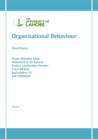 Organizational Behaviour
Final Project
Name: Abdullah Amin
Submitted to: Sir Kaleem
Project: Leadership of leader
Class: BBA(2)
Roll number:14
SAP:70058258
4/9/2018
 