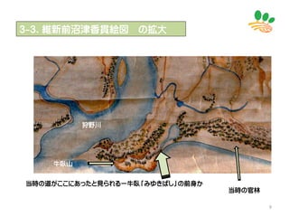 9
３-３．維新前沼津香貫絵図 の拡大
狩野川
当時の道がここにあったと見られるー牛臥「みゆきばし」の前身か
牛臥山
当時の官林
 