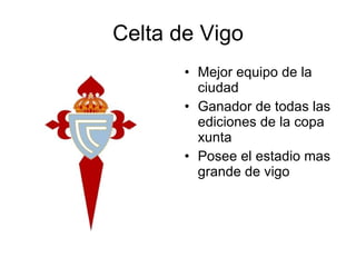 Celta de Vigo Mejor equipo de la ciudad Ganador de todas las ediciones de la copa xunta Posee el estadio mas grande de vigo 