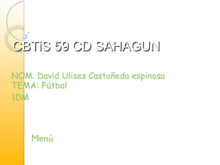 CBTiS 59 CD SAHAGUN  NOM. David Ulises Castañeda espinosa TEMA:  Fútbol 1DM Menú 