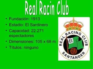 • Fundación: 1913
• Estadio: El Sardinero
• Capacidad: 22.271
  espectadores
• Dimensiones: 105 x 68 m
• Títulos: ninguno
 