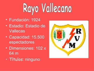 • Fundación: 1924
• Estadio: Estadio de
  Vallecas
• Capacidad: 15.500
  espectadores
• Dimensiones: 102 x
  64 m
• Títulos: ninguno
 