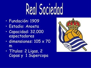 • Fundación: 1909
• Estadio: Anoeta
• Capacidad: 32.000
  espectadores
• dimensiones: 105 x 70
  m
• Títulos: 2 Ligas, 2
  Copas y 1 Supercopa
 