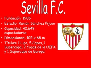 • Fundación: 1905
• Estadio: Ramón Sánchez Pijuan
• Capacidad: 42.649
  espectadores
• Dimensiones: 105 x 68 m
• Títulos: 1 Liga, 5 Copas, 1
  Supercopa, 2 Copas de la UEFA
  y 1 Supercopa de Europa
 