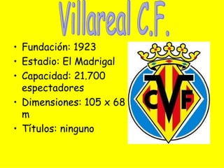 • Fundación: 1923
• Estadio: El Madrigal
• Capacidad: 21.700
  espectadores
• Dimensiones: 105 x 68
  m
• Títulos: ninguno
 