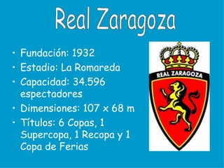 • Fundación: 1932
• Estadio: La Romareda
• Capacidad: 34.596
  espectadores
• Dimensiones: 107 x 68 m
• Títulos: 6 Copas, 1
  Supercopa, 1 Recopa y 1
  Copa de Ferias
 