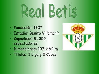 • Fundación: 1907
• Estadio: Benito Villamarín
• Capacidad: 51.309
  espectadores
• Dimensiones: 107 x 64 m
• Títulos: 1 Liga y 2 Copas
 