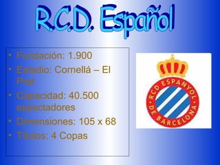 • Fundación: 1.900
• Estadio: Cornellá – El
  Prat
• Capacidad: 40.500
  espectadores
• Dimensiones: 105 x 68
• Títulos: 4 Copas
 