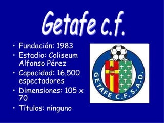 • Fundación: 1983
• Estadio: Coliseum
  Alfonso Pérez
• Capacidad: 16.500
  espectadores
• Dimensiones: 105 x
  70
• Títulos: ninguno
 